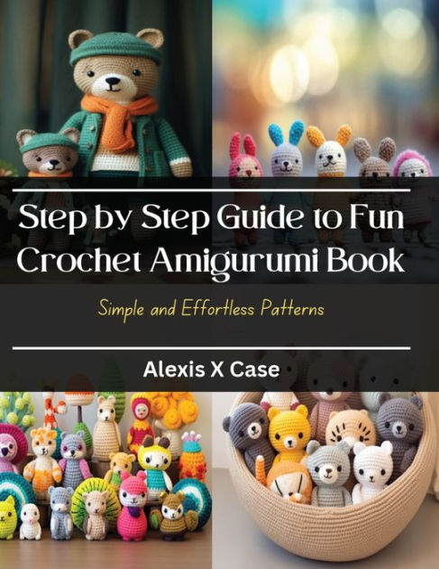 Step by Step Guide to Fun Crochet Amigurumi Book: Simple and Effortless Patterns [Book]